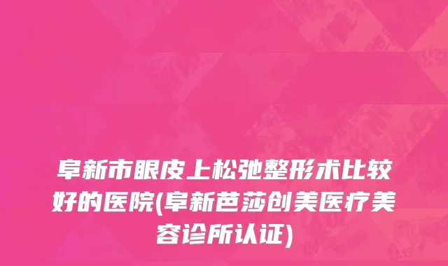阜新市眼皮上松弛整形术比较好的医院(阜新芭莎创美医疗美容诊所认证)