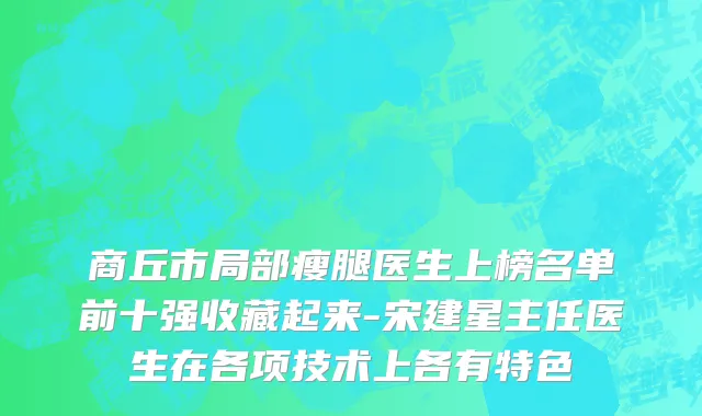 商丘市局部瘦腿医生上榜名单前十强收藏起来-宋建星主任医生在各项技术上各有特色