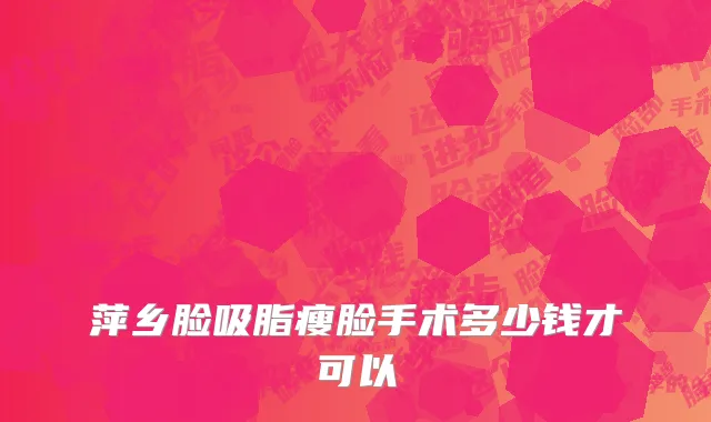 萍乡脸吸脂瘦脸手术多少钱才可以