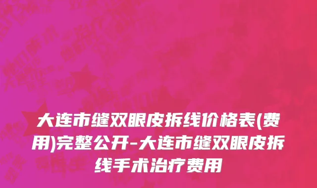 大连市缝双眼皮拆线价格表(费用)完整公开-大连市缝双眼皮拆线手术治疗费用