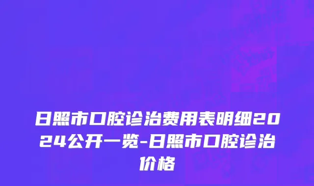日照市口腔诊治费用表明细2024公开一览-日照市口腔诊治价格