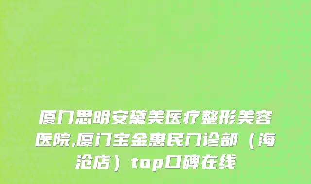 厦门思明安黛美医疗整形美容医院,厦门宝金惠民门诊部（海沧店）top口碑在线