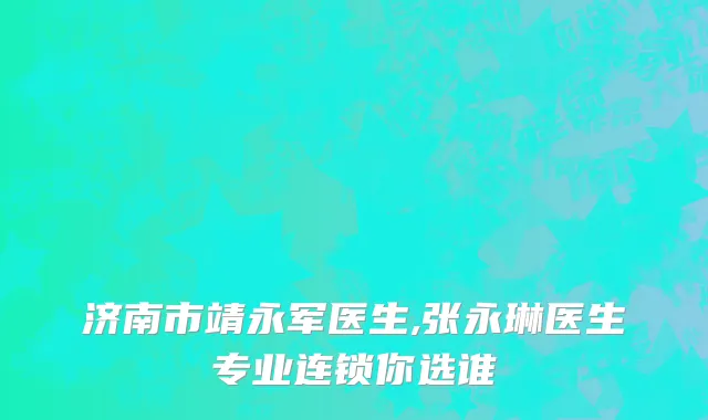 济南市靖永军医生,张永琳医生专业连锁你选谁