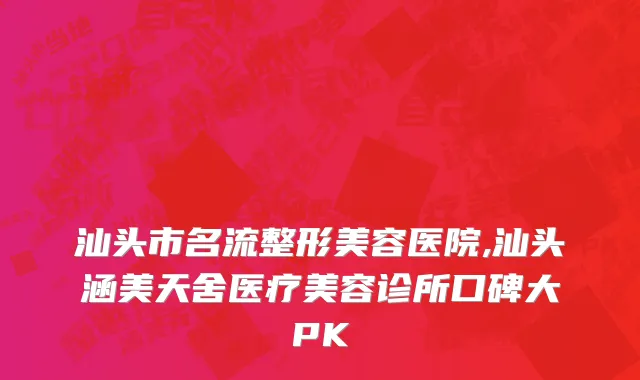 汕头市名流整形美容医院,汕头涵美天舍医疗美容诊所口碑大PK