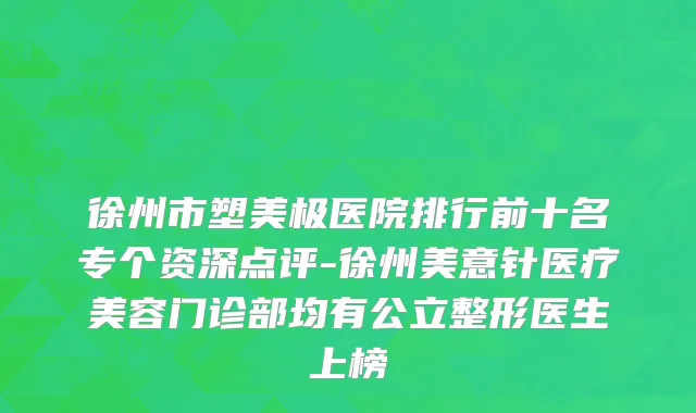 徐州市塑美极医院排行前十名专个资深点评-徐州美意针医疗美容门诊部均有公立整形医生上榜