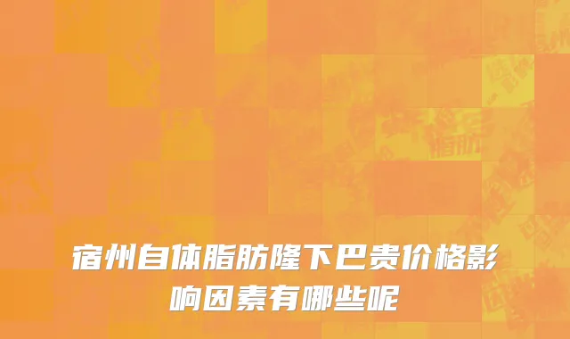 宿州自体脂肪隆下巴贵价格影响因素有哪些呢