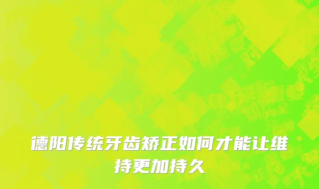 德阳传统牙齿矫正如何才能让维持更加持久