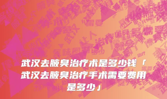 武汉去腋臭治疗术是多少钱「武汉去腋臭治疗手术需要费用是多少」