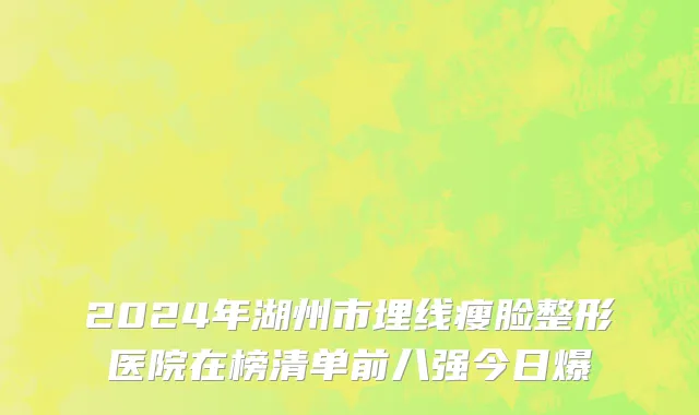 2024年湖州市埋线瘦脸整形医院在榜清单前八强今日爆