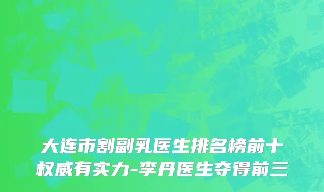 大连市割副乳医生排名榜前十权威有实力-李丹医生夺得前三