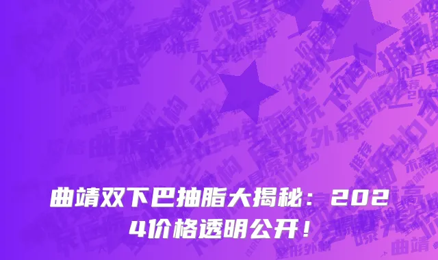 曲靖双下巴抽脂大揭秘:2024价格透明公开!