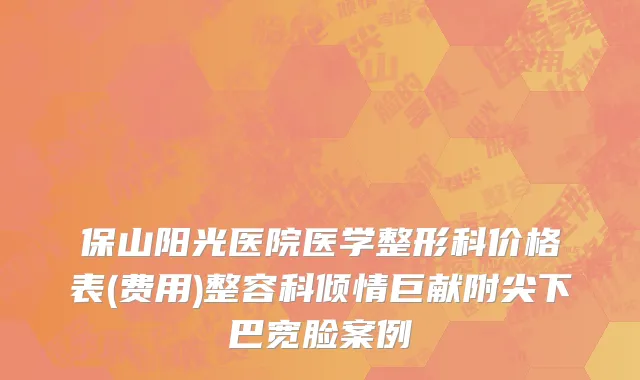 保山阳光医院医学整形科价格表(费用)整容科倾情巨献附尖下巴宽脸案例