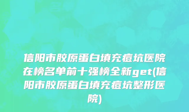信阳市胶原蛋白填充痘坑医院在榜名单前十强榜全新get(信阳市胶原蛋白填充痘坑整形医院)