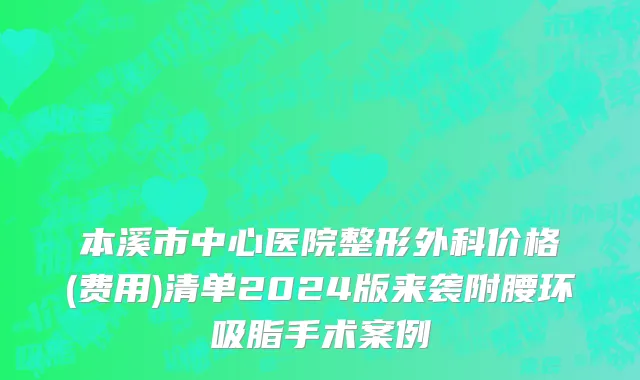 本溪市中心医院整形外科价格(费用)清单2024版来袭附腰环吸脂手术案例
