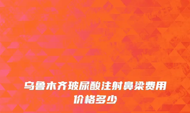 乌鲁木齐玻尿酸注射鼻梁费用价格多少