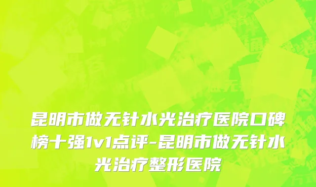 昆明市做无针水光治疗医院口碑榜十强1v1点评-昆明市做无针水光治疗整形医院