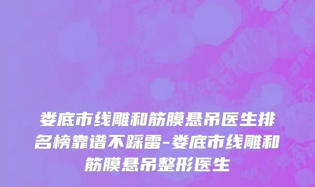 娄底市线雕和筋膜悬吊医生排名榜靠谱不踩雷-娄底市线雕和筋膜悬吊整形医生