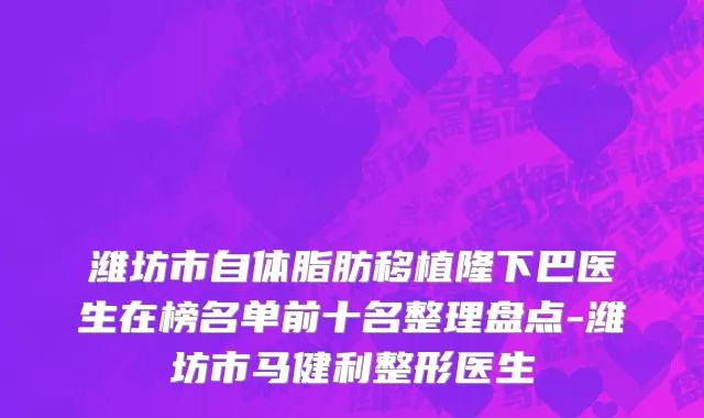 潍坊市自体脂肪移植隆下巴医生在榜名单前十名整理盘点-潍坊市马健利整形医生