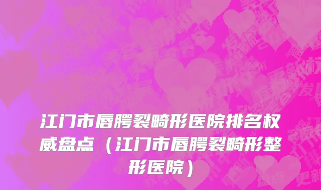 江门市唇腭裂畸形医院排名权威盘点（江门市唇腭裂畸形整形医院）