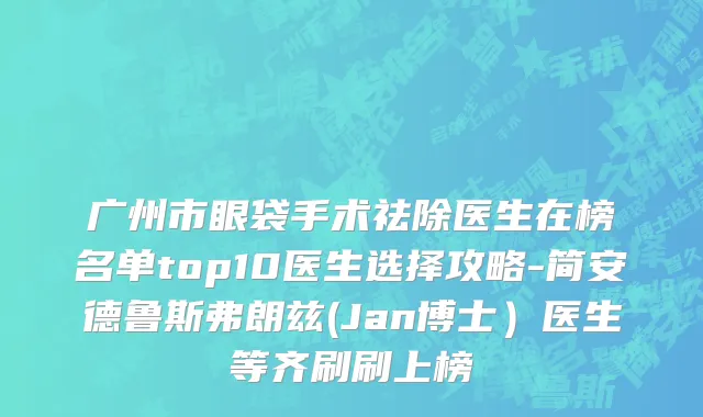 广州市眼袋手术祛除医生在榜名单top10医生选择攻略-简安德鲁斯弗朗兹(Jan博士）医生等齐刷刷上榜
