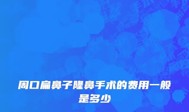 周口扁鼻子隆鼻手术的费用一般是多少