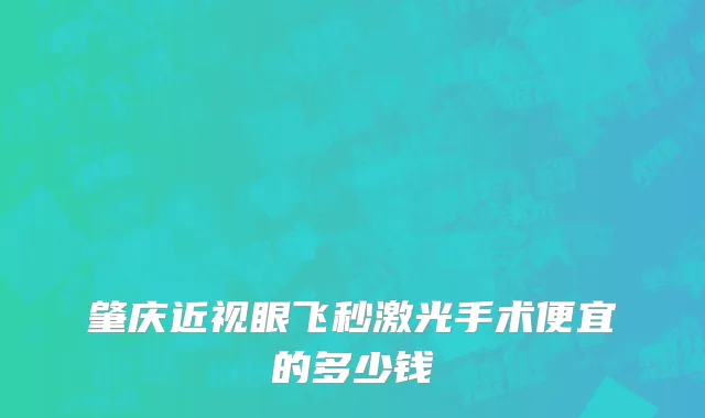 肇庆近视眼飞秒激光手术便宜的多少钱
