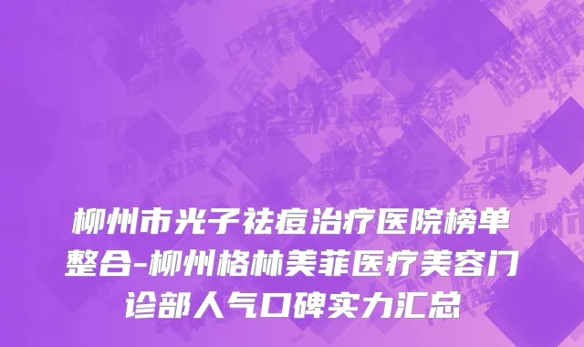 柳州市光子祛痘治疗医院榜单整合-柳州格林美菲医疗美容门诊部人气口碑实力汇总