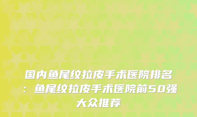 国内鱼尾纹拉皮手术医院排名：鱼尾纹拉皮手术医院前50强大众推荐