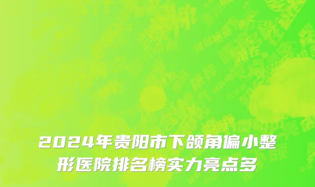 2024年贵阳市下颌角偏小整形医院排名榜实力亮点多