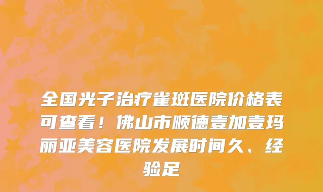 全国光子治疗雀斑医院价格表可查看！佛山市顺德壹加壹玛丽亚美容医院发展时间久、经验足