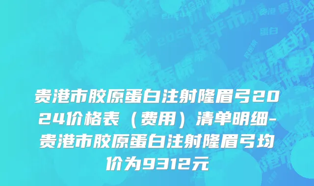 贵港市胶原蛋白注射隆眉弓2024价格表（费用）清单明细-贵港市胶原蛋白注射隆眉弓均价为9312元