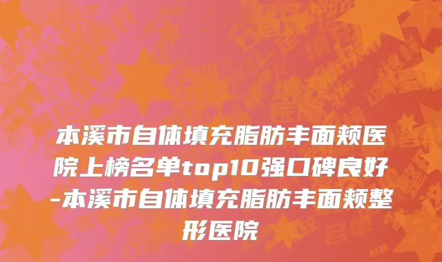 本溪市自体填充脂肪丰面颊医院上榜名单top10强口碑良好-本溪市自体填充脂肪丰面颊整形医院