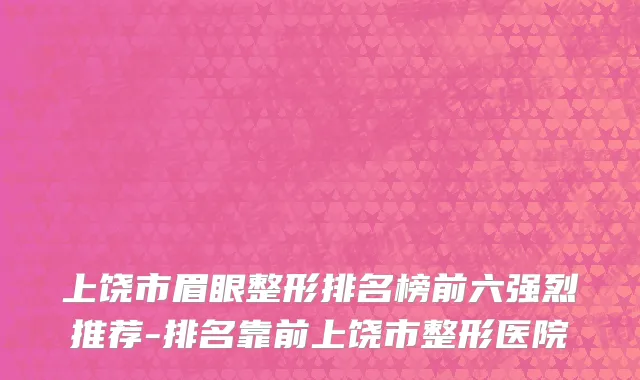 上饶市眉眼整形排名榜前六强烈推荐-排名靠前上饶市整形医院