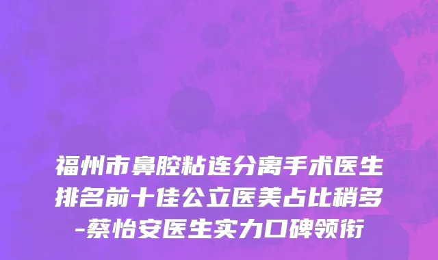 福州市鼻腔粘连分离手术医生排名前十佳公立医美占比稍多-蔡怡安医生实力口碑领衔