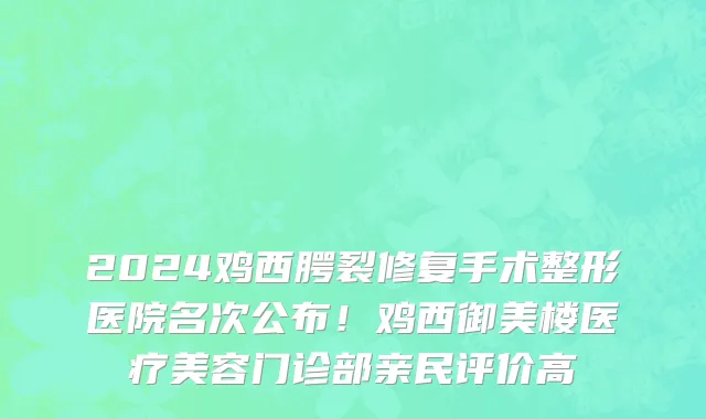 2024鸡西腭裂修复手术整形医院名次公布！鸡西御美楼医疗美容门诊部亲民评价高