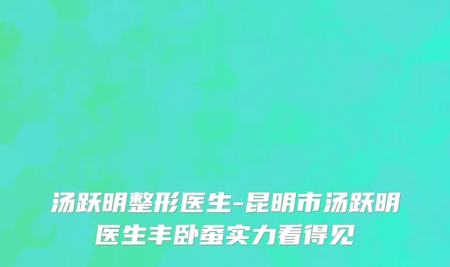 汤跃明整形医生-昆明市汤跃明医生丰卧蚕实力看得见
