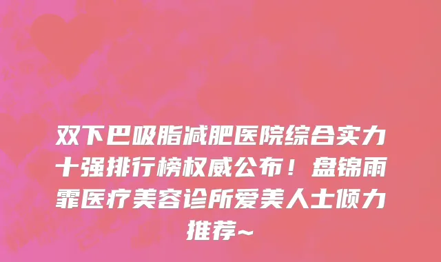 双下巴吸脂减肥医院综合实力十强排行榜权威公布!盘锦雨霏医疗美容诊所爱美人士倾力推荐~