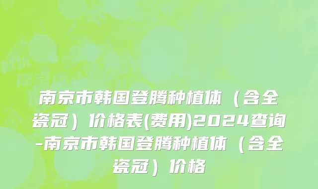 南京市韩国登腾种植体（含全瓷冠）价格表(费用)2024查询-南京市韩国登腾种植体（含全瓷冠）价格