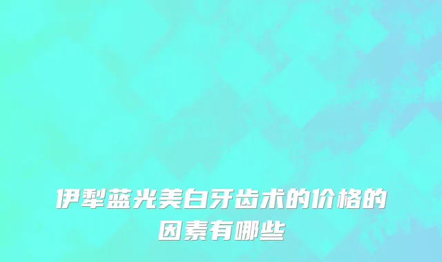伊犁蓝光美白牙齿术的价格的因素有哪些