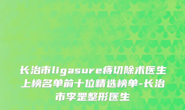 长治市ligasure痔切除术医生上榜名单前十位精选榜单-长治市李罡整形医生