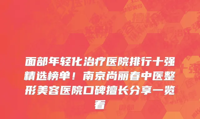 面部年轻化治疗医院排行十强精选榜单!南京尚丽春中医整形美容医院口碑擅长分享一览看