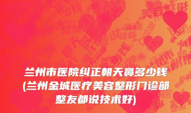 兰州市医院纠正朝天鼻多少钱(兰州金城医疗美容整形门诊部整友都说技术好)