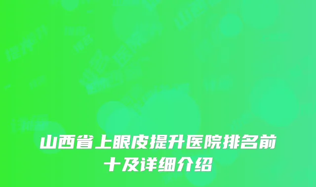 山西省上眼皮提升医院排名前十及详细介绍