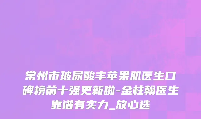 常州市玻尿酸丰苹果肌医生口碑榜前十强更新啦-金柱翰医生靠谱有实力_放心选