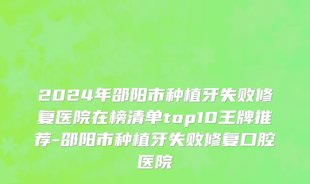 2024年邵阳市种植牙失败修复医院在榜清单top10王牌推荐-邵阳市种植牙失败修复口腔医院