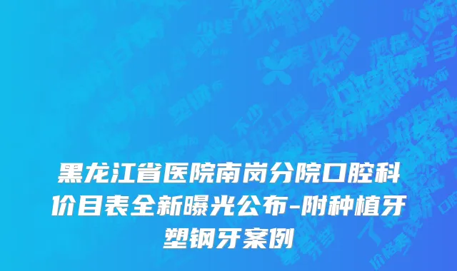 黑龙江省医院南岗分院口腔科价目表全新曝光公布-附种植牙塑钢牙案例