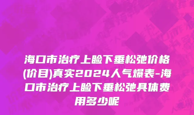 海口市治疗上睑下垂松弛价格(价目)真实2024人气爆表-海口市治疗上睑下垂松弛具体费用多少呢