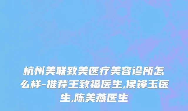 杭州美联致美医疗美容诊所怎么样-推荐王致福医生,侯锋玉医生,陈美燕医生