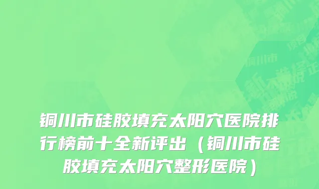 铜川市硅胶填充太阳穴医院排行榜前十全新评出（铜川市硅胶填充太阳穴整形医院）