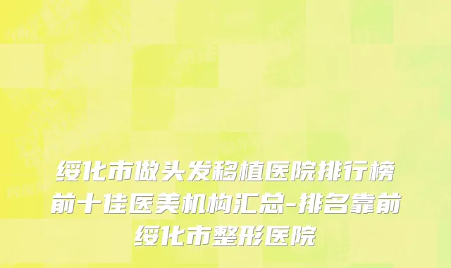 绥化市做头发移植医院排行榜前十佳医美机构汇总-排名靠前绥化市整形医院